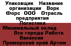 Упаковщик › Название организации ­ Ворк Форс, ООО › Отрасль предприятия ­ Логистика › Минимальный оклад ­ 30 000 - Все города Работа » Вакансии   . Приморский край,Артем г.